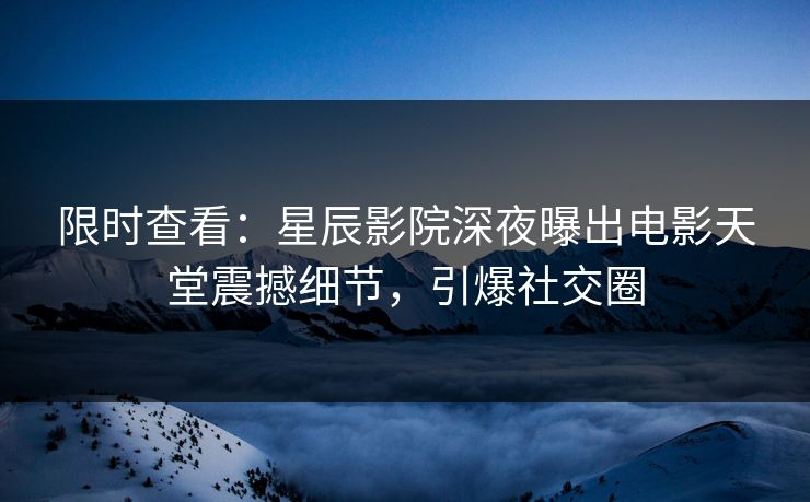 限时查看：星辰影院深夜曝出电影天堂震撼细节，引爆社交圈