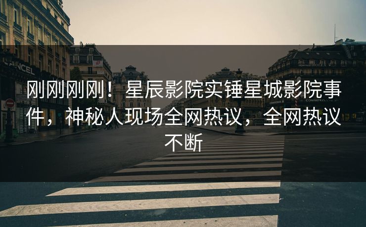 刚刚刚刚！星辰影院实锤星城影院事件，神秘人现场全网热议，全网热议不断