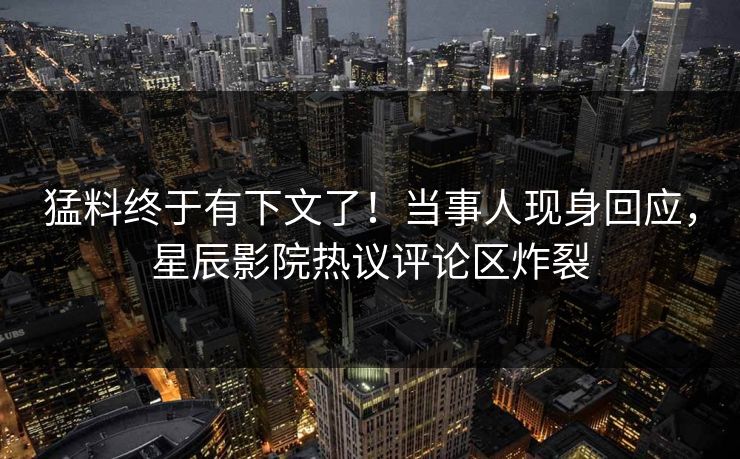 猛料终于有下文了！当事人现身回应，星辰影院热议评论区炸裂