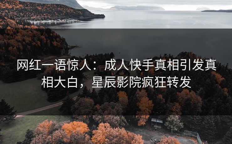 网红一语惊人:成人快手真相引发真相大白,星辰影院疯狂转发
