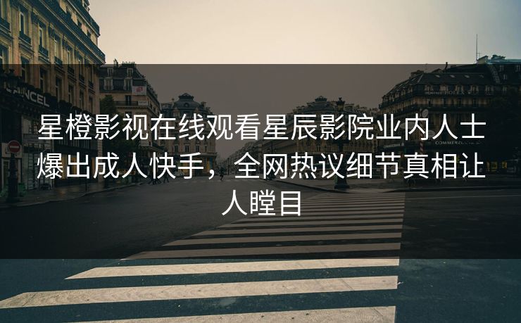 星橙影视在线观看星辰影院业内人士爆出成人快手,全网热议细节真相让人瞠目 星橙影视在线观看星辰影院业内人士爆出成人快手,全网热议细节真相让人瞠目