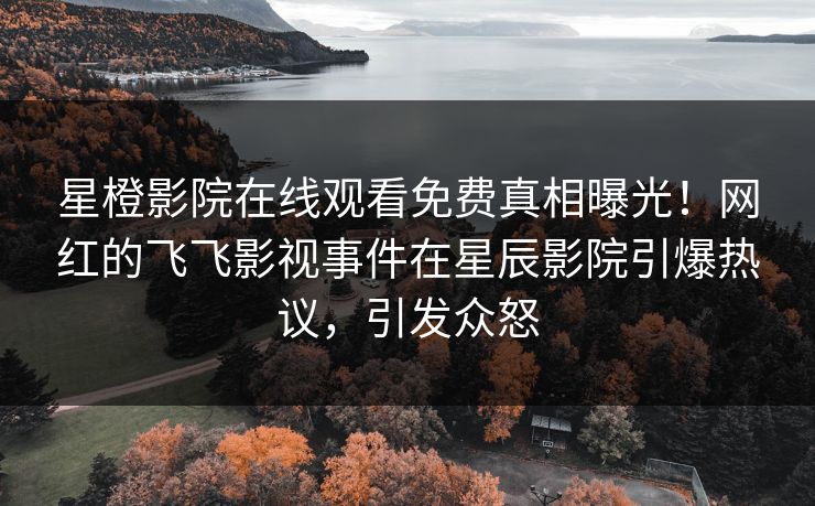 星橙影院在线观看免费真相曝光!网红的飞飞影视事件在星辰影院引爆热议,引发众怒