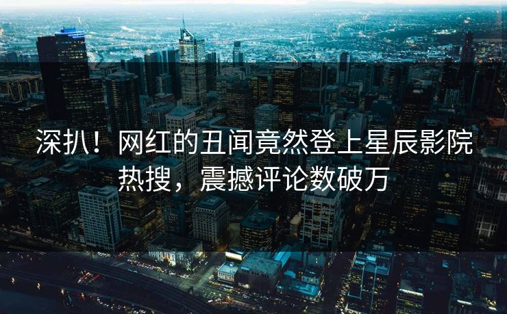 深扒！网红的丑闻竟然登上星辰影院热搜，震撼评论数破万
