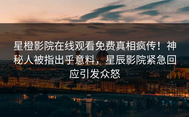 星橙影院在线观看免费真相疯传！神秘人被指出乎意料，星辰影院紧急回应引发众怒