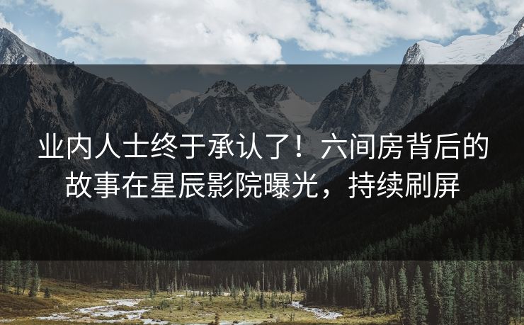 业内人士终于承认了!六间房背后的故事在星辰影院曝光,持续刷屏
