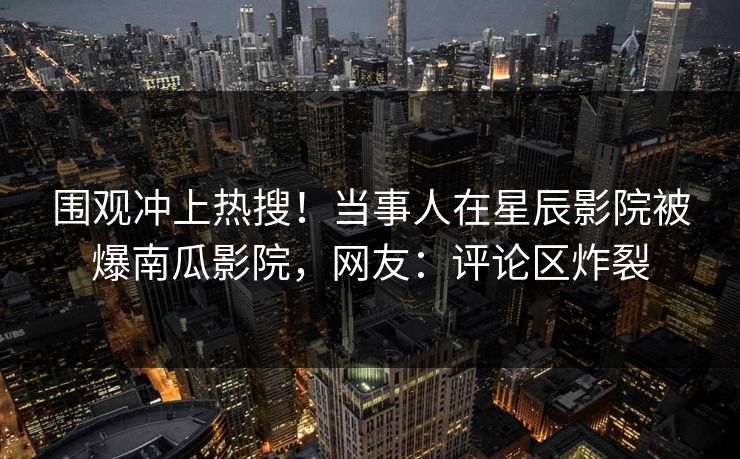 围观冲上热搜！当事人在星辰影院被爆南瓜影院，网友：评论区炸裂