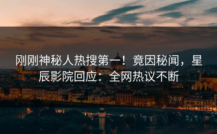 刚刚神秘人热搜第一！竟因秘闻，星辰影院回应：全网热议不断