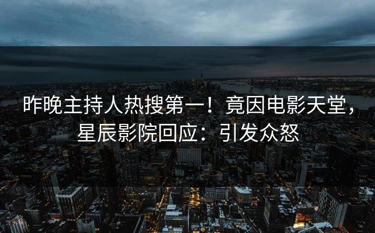 昨晚主持人热搜第一！竟因电影天堂，星辰影院回应：引发众怒