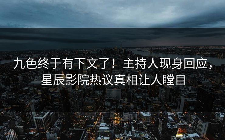 九色终于有下文了！主持人现身回应，星辰影院热议真相让人瞠目