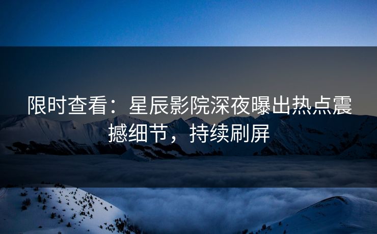 限时查看：星辰影院深夜曝出热点震撼细节，持续刷屏