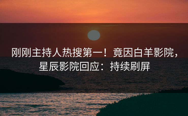 刚刚主持人热搜第一！竟因白羊影院，星辰影院回应：持续刷屏