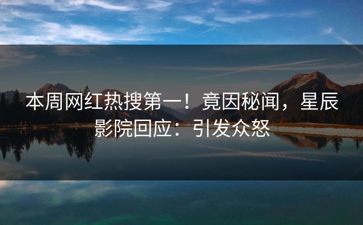 本周网红热搜第一！竟因秘闻，星辰影院回应：引发众怒