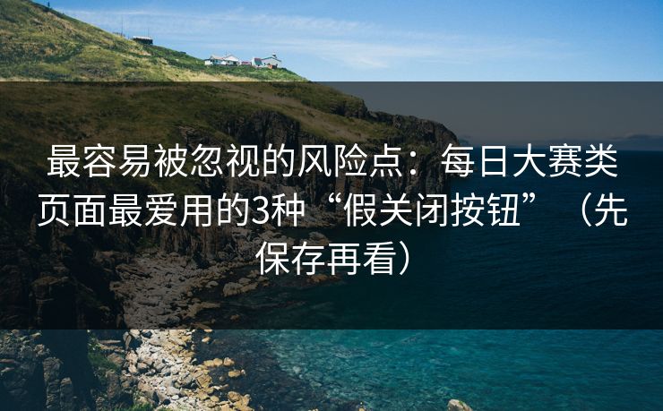 最容易被忽视的风险点：每日大赛类页面最爱用的3种“假关闭按钮”（先保存再看）