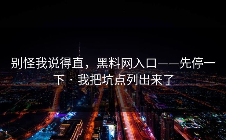 别怪我说得直，黑料网入口——先停一下 · 我把坑点列出来了