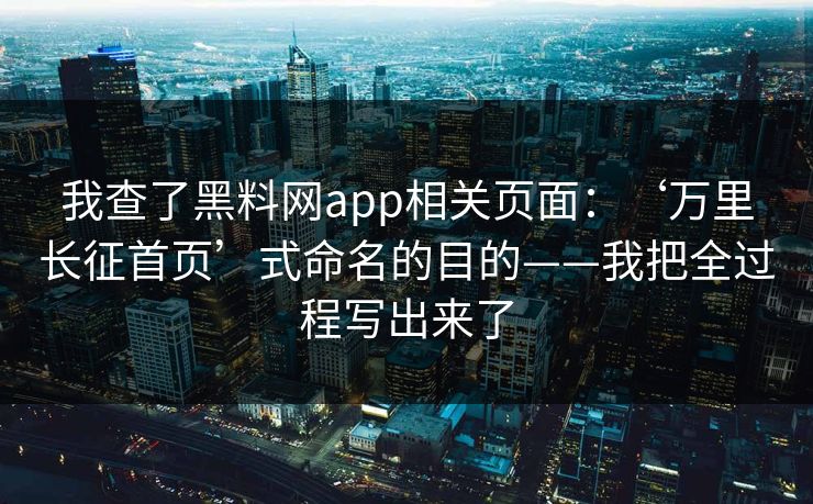 我查了黑料网app相关页面：‘万里长征首页’式命名的目的——我把全过程写出来了