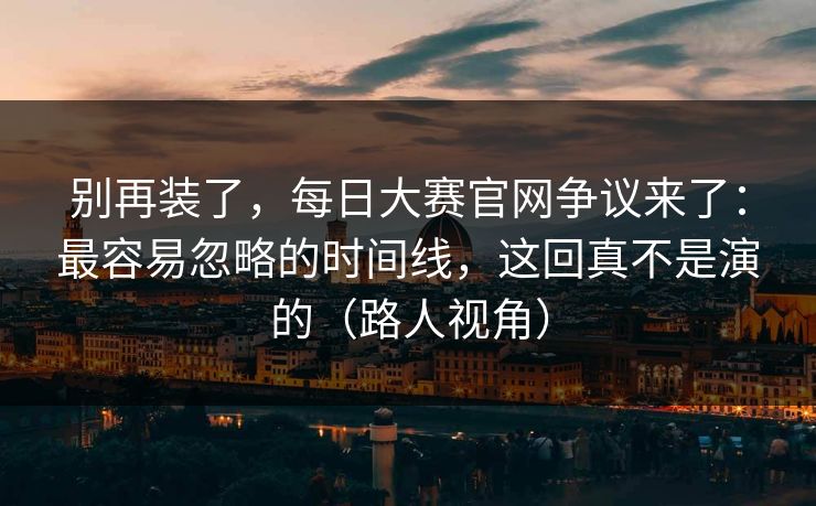别再装了，每日大赛官网争议来了：最容易忽略的时间线，这回真不是演的（路人视角）
