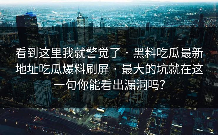 看到这里我就警觉了 · 黑料吃瓜最新地址吃瓜爆料刷屏 · 最大的坑就在这一句你能看出漏洞吗？