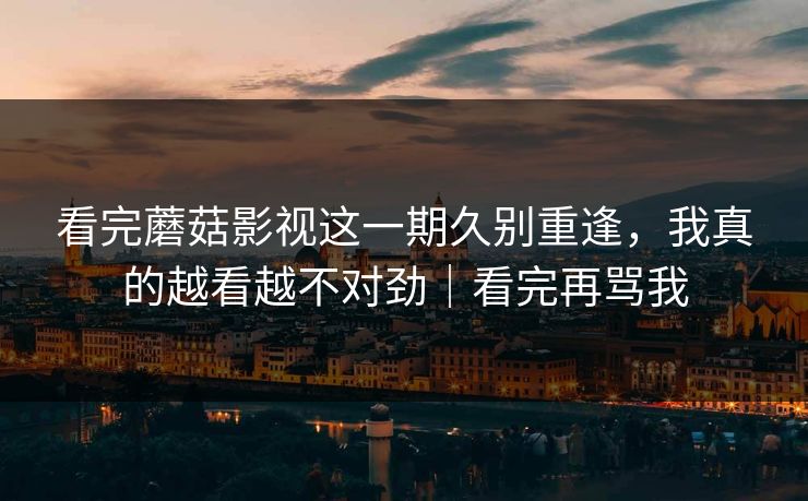 看完蘑菇影视这一期久别重逢，我真的越看越不对劲｜看完再骂我