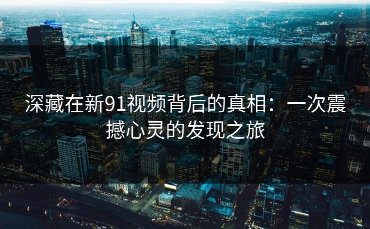 深藏在新91视频背后的真相：一次震撼心灵的发现之旅