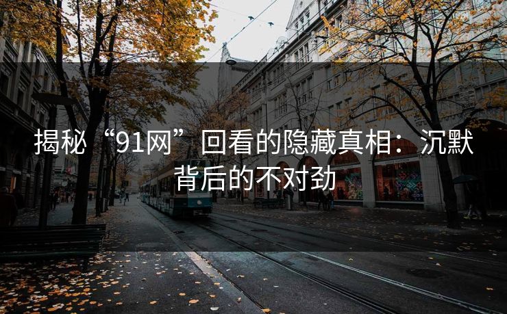 揭秘“91网”回看的隐藏真相：沉默背后的不对劲